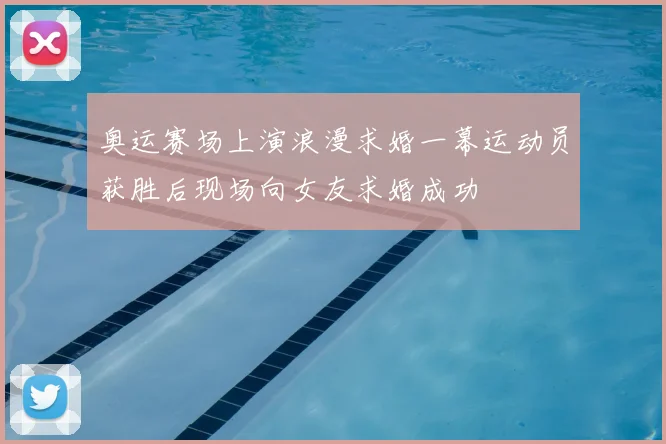 奥运赛场上演浪漫求婚一幕运动员获胜后现场向女友求婚成功