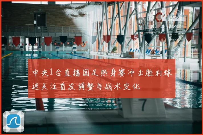 中央1台直播国足热身赛冲击胜利球迷关注首发调整与战术变化