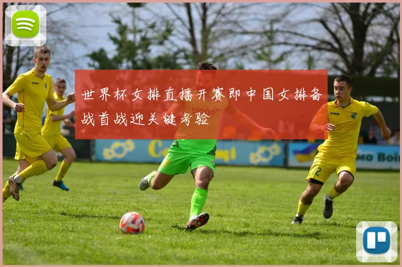 世界杯女排直播开赛即中国女排备战首战迎关键考验