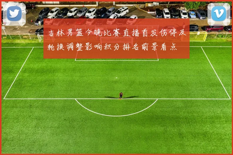 吉林男篮今晚比赛直播首发伤停及轮换调整影响积分排名前景看点