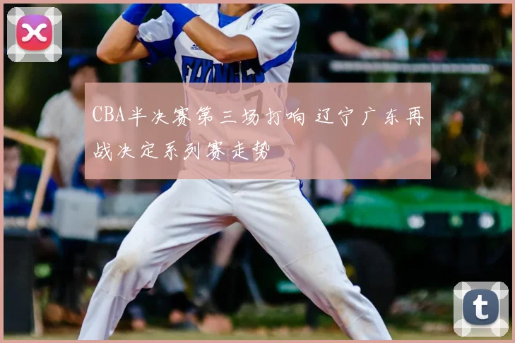 CBA半决赛第三场打响 辽宁广东再战决定系列赛走势