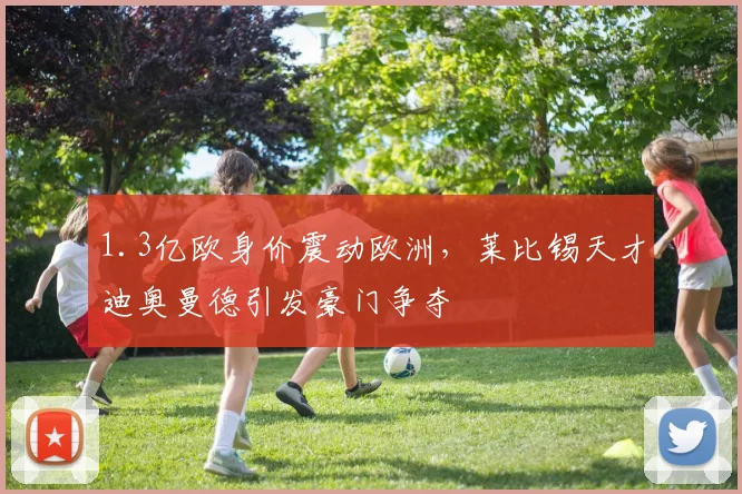 1.3亿欧身价震动欧洲，莱比锡天才迪奥曼德引发豪门争夺
