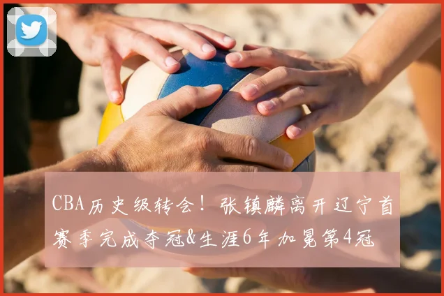 CBA历史级转会！张镇麟离开辽宁首赛季完成夺冠&生涯6年加冕第4冠